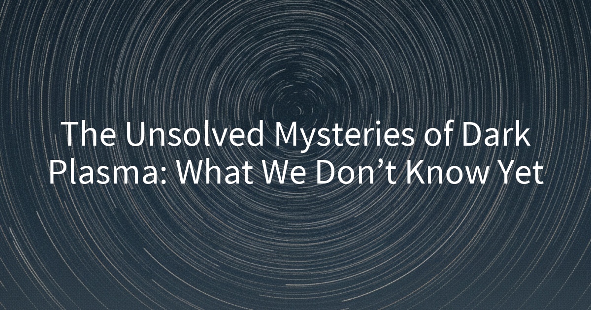The Unsolved Mysteries of Dark Plasma: What We Don’t Know Yet